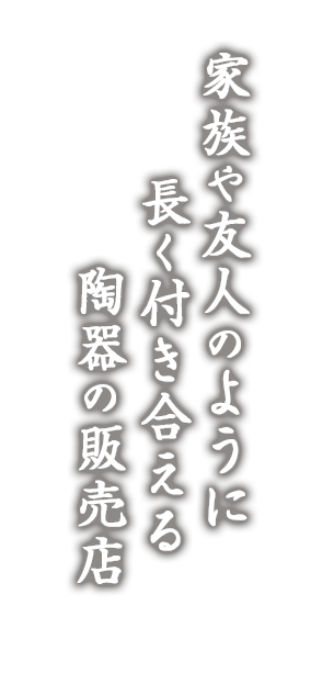 家族や友人のように 長く付き合える 陶器の販売店